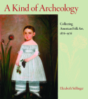 A Kind of Archeology: Collecting American Folk Art, 1876-1976 By Elizabeth Stillinger Cover Image