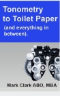 Tonometry to Toilet Paper: And everything in between. A guide for a new Optometry Practice By Mark S. Clark Mba Cover Image