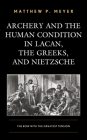 Archery and the Human Condition in Lacan, the Greeks, and Nietzsche: The Bow with the Greatest Tension By Matthew P. Meyer Cover Image