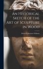 An Historical Sketch of the Art of Sculpture in Wood By Robert Folkestone Williams Cover Image