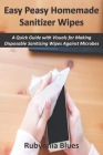 Easy Peasy Homemade Sanitizer Wipes: A Quick Guide with Visuals for Making Disposable Sanitizing Wipes Against Microbes By Rubynnia Blues Cover Image