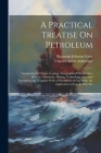 A Practical Treatise On Petroleum: Comprising Its Origin, Geology, Geographical Distribution, History, Chemistry, Mining, Technology, Uses and Transpo By Charles Albert Ashburner, Benjamin Johnson Crew Cover Image