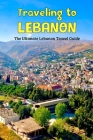 Traveling to Lebanon: The Ultimate Lebanon Travel Guide: The Best Travel Manual for Lebanon. By Michael Bush Cover Image