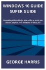 Windows 10 Guide Super Guide: Complete guide with tips and tricks to assist you master, explore your windows 10 like a pro Cover Image