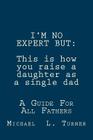 I'm No Expert But: This is how you raise a daughter as a single dad: A Guide For All Fathers By Michael L. Turner Cover Image