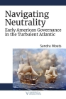 Navigating Neutrality: Early American Governance in the Turbulent Atlantic By Sandra Moats Cover Image