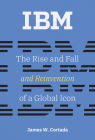 IBM: The Rise and Fall and Reinvention of a Global Icon (History of Computing) By James W. Cortada Cover Image