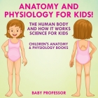 Anatomy and Physiology for Kids! The Human Body and it Works: Science for Kids - Children's Anatomy & Physiology Books By Baby Professor Cover Image