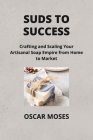 Suds to Success: Crafting and Scaling Your Artisanal Soap Empire from Home to Market Cover Image