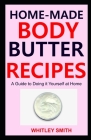 Home-Made Body Butter Recipes: A Guide to Doing it Yourself at Home By Whitley Smith Cover Image