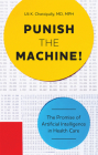 Punish the Machine!: The Promise of Artificial Intelligence in Health Care By Uli K. Chettipally Cover Image