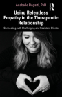 Using Relentless Empathy in the Therapeutic Relationship: Connecting with Challenging and Resistant Clients By Anabelle Bugatti Cover Image