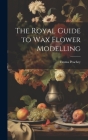 The Royal Guide to Wax Flower Modelling By Emma Peachey Cover Image