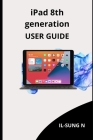 iPAD 8th GENERATION USER GUIDE: Step by step quick instruction manual and user guide for iPad 8th generation for beginners and newbies and seniors. By Il-Sung N Cover Image