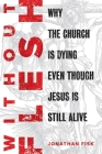 Without Flesh: Why the Church Is Dying Even Though Jesus Is Still Alive By Jonathan Fisk Cover Image