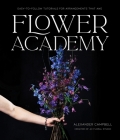 Flower Academy: Easy-to-Follow Tutorials for Arrangements that Awe By Alexander Campbell Cover Image