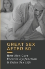 Great Sex After 50: How Men Cure Erectile Dysfunction & Enjoy Sex Life: Sex Techniques After 50 By Dixie Seivert Cover Image