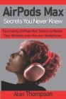 AirPods Max Secrets You Never Knew: Fascinating AirPods Max Tactics to Master Your Wireless over-the-ear Headphones Cover Image