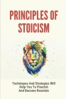 Principles Of Stoicism: Techniques And Strategies Will Help You To Flourish And Become Resolute: Stoic Exercises Cover Image