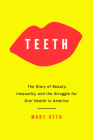 Teeth: The Story of Beauty, Inequality, and the Struggle for Oral Health in America By Mary Otto Cover Image