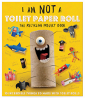 I Am Not a Toilet Paper Roll: 10 Incredible Things to Make with Toilet Paper Rolls Cover Image