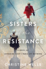 Sisters of the Resistance: A Novel of Catherine Dior's Paris Spy Network By Christine Wells Cover Image