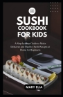 Sushi Cookbook for Kids: A Step-by-Step Guide to Make Delicious and Healthy Sushi Recipes at Home for Beginners Cover Image