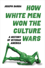 How White Men Won the Culture Wars: A History of Veteran America By Joseph Darda Cover Image