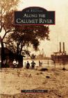 Along the Calumet River (Images of America (Arcadia Publishing)) By Cynthia L. Ogorek Cover Image
