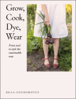 Grow, Cook, Dye, Wear: From Seed To Style The Sustainable Way Cover Image
