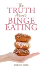 The Truth About Binge Eating: How to End Binge Eating and Lose Excess Weight to Think Differently About Food! By Markus Esser Cover Image