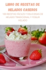 Libro de Recetas de Helados Caseros: 100 Recetas Fáciles Y Deliciosas de Helado Tradicional Y Yogur Helado By Alice Betancur Cover Image