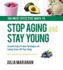 100 Most Effective Ways to Stop Aging and Stay Young: Scientifically Proven Strategies for Taking Years Off Your Body By Julia Maranan Cover Image