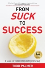 From Suck to Success: A Guide For Extraordinary Entrepreneurship By Todd Palmer Cover Image