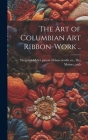 The art of Columbian art Ribbon-work .. By Weigand-Miller Patent Ribbon Needle C (Created by) Cover Image