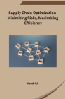 Supply Chain Optimization Minimizing Risks, Maximizing Efficiency By Kendrick Cover Image