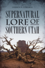 Supernatural Lore of Southern Utah (American Legends) By Darren M. Edwards Cover Image