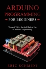 Arduino Programming for Beginners: Tips and Tricks for the Efficient Use of Arduino Programming By Eric Schmidt Cover Image