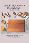 Mediterranean Breakfast Recipes: The Best Way To Start the Day With The Right Foods Cover Image