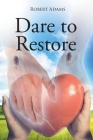 Dare to Restore: A Journey Out of Darkness, Guilt, Shame, and Condemnation to The Light, Restoration, Love, Acceptance, and Forgiveness By Robert Adams Cover Image
