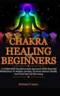 Chakra Healing For Beginners: A Complete Fundamental Approach With Essential Meditations To Reduce Anxiety, Increase Mental Health, And Find Interna Cover Image
