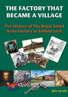 The Factory that Became a Village: The History of the Royal Small Arms Factory at Enfield Lock  By Jim Lewis, PhD Cover Image