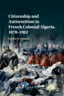 Citizenship and Antisemitism in French Colonial Algeria, 1870-1962 By Sophie B. Roberts Cover Image