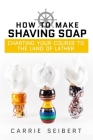 How to Make Shaving Soap: Charting Your Course to the Land of Lather By Anna J. Cooke (Editor), Kayla Fioravanti (Editor), Carrie Seibert Cover Image