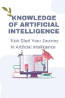 Knowledge Of Artificial Intelligence: Kick-Start Your Journey In Artificial Intelligence: Method To Apply Ai To The Future By Christopher Chareunsri Cover Image