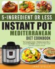 5-Ingredient or Less Instant Pot Mediterranean Diet Cookbook: The Complete Guide of Mediterranean Diet to Rapidly Lose Weight, Upgrade Your Body Healt By Jane Stella Cover Image