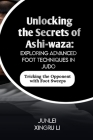 Unlocking the Secrets of Ashi-waza: Exploring Advanced Foot Techniques in Judo: Tricking the Opponent with Foot Sweeps Cover Image