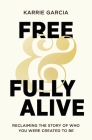 Free and Fully Alive: Reclaiming the Story of Who You Were Created to Be By Karrie Garcia Cover Image