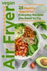 Vegan Air Fryer Cookbook: 25 Healthy Vegetarian Everyday Recipes you Need to Try By Ann Brown Cover Image