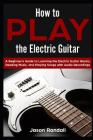 How to Play the Electric Guitar: A Beginner's Guide to Learning the Electric Guitar Basics, Reading Music, and Playing Songs with Audio Recordings By Jason Randall Cover Image